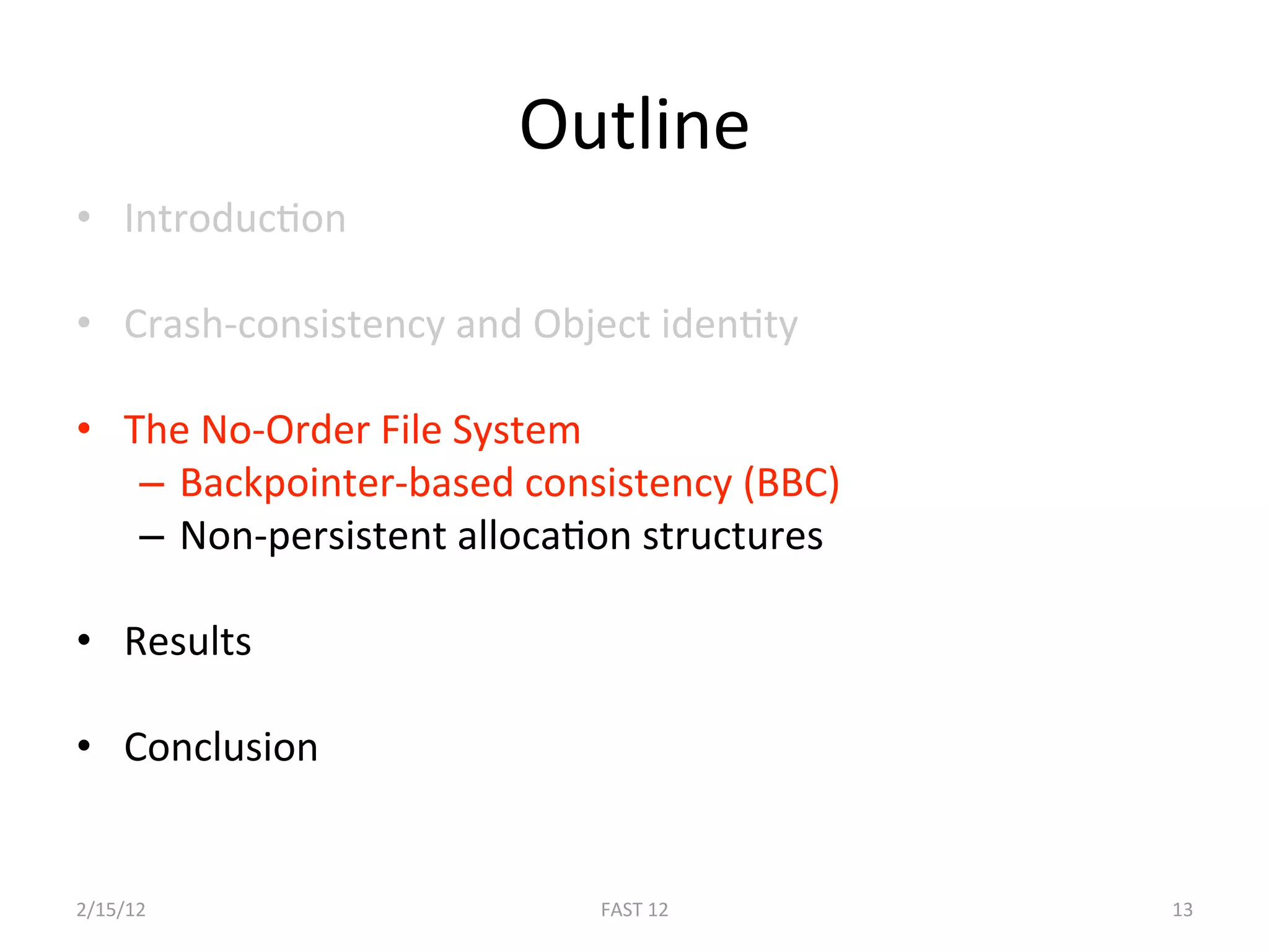 Outline 
•  IntroducBon 

•  Crash‐consistency and Object idenBty 

•  The No‐Order File System 
    –  Backpointer‐based consistency (BBC) 
    –  Non‐persistent allocaBon structures 

•  Results 

•  Conclusion 


2/15/12                      FAST 12          13 
 
