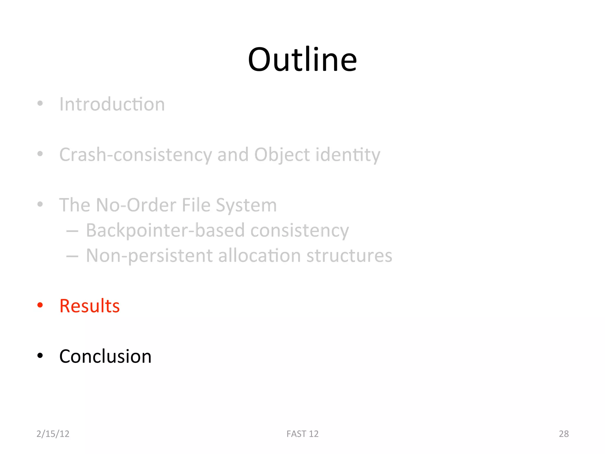 Outline 
•  IntroducBon 

•  Crash‐consistency and Object idenBty 

•  The No‐Order File System 
    –  Backpointer‐based consistency 
    –  Non‐persistent allocaBon structures 

•  Results 

•  Conclusion 


2/15/12                      FAST 12          28 
 