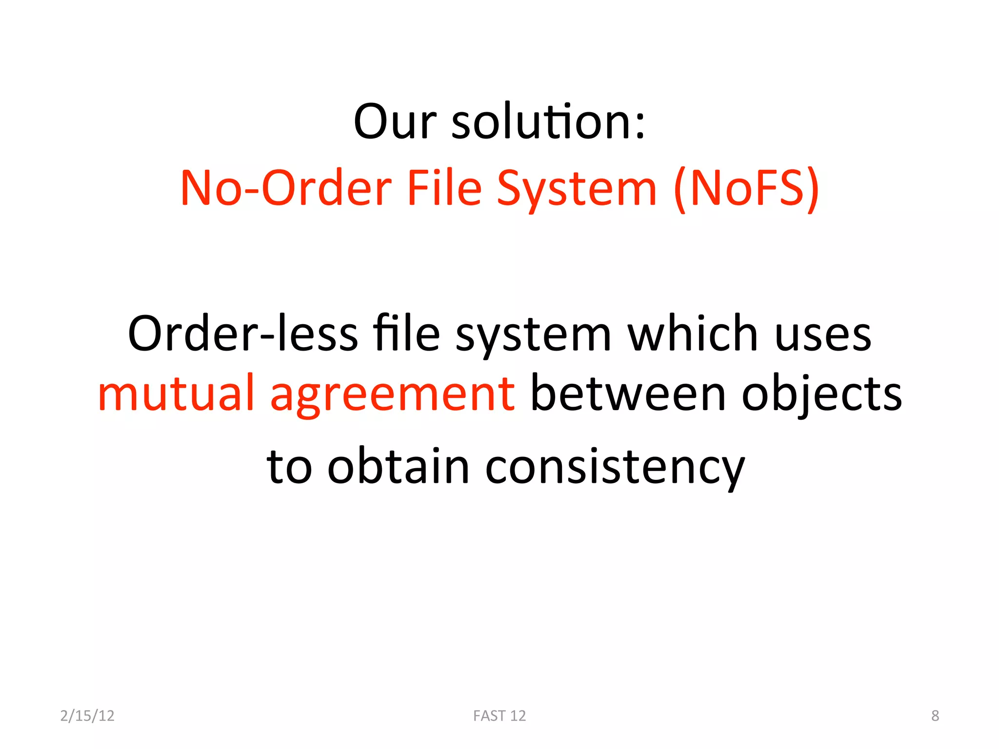 Our soluBon: 
           No‐Order File System (NoFS) 

     Order‐less ﬁle system which uses 
    mutual agreement between objects 
           to obtain consistency 



2/15/12                FAST 12            8 
 