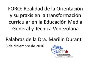 FORO: Realidad de la Orientación
y su praxis en la transformación
curricular en la Educación Media
General y Técnica Venezolana
Palabras de la Dra. Marilin Durant
8 de diciembre de 2016
 