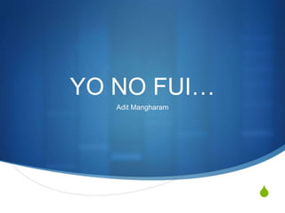 YO NO FUI… AditMangharam 