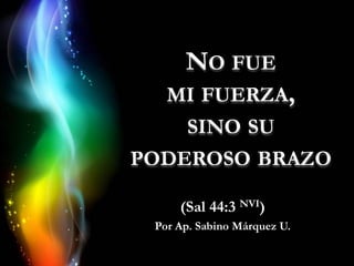 NO FUE
MI FUERZA,
SINO SU

PODEROSO BRAZO
(Sal 44:3 NVI)
Por Ap. Sabino Márquez U.

 