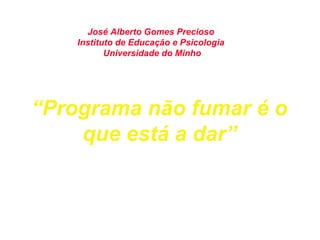 “ Programa não fumar é o que está a dar” José Alberto Gomes Precioso  Instituto de Educação e Psicologia  Universidade do Minho 