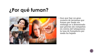  Aun que hay un gran
numero de personas que
fuman por moda sin
embargo se a demostrado
que gracias ala campañas
en contra del tabaquismo
la tasa de fumadores por
moda ha bajado