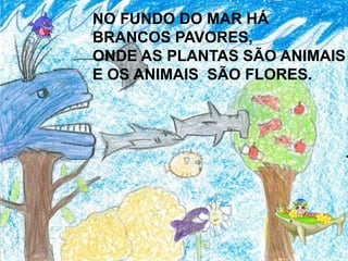 NO FUNDO DO MAR HÁ
BRANCOS PAVORES,
ONDE AS PLANTAS SÃO ANIMAIS
E OS ANIMAIS SÃO FLORES.
 