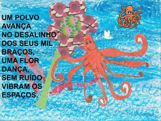 UM POLVO
AVANÇA
NO DESALINHO
DOS SEUS MIL
BRAÇOS,
UMA FLOR
DANÇA,
SEM RUÍDO
VIBRAM OS
ESPAÇOS.
 