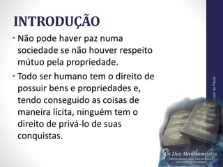 INTRODUÇÃO
• Não pode haver paz numa
sociedade se não houver respeito
mútuo pela propriedade.
• Todo ser humano tem o direito de
possuir bens e propriedades e,
tendo conseguido as coisas de
maneira lícita, ninguém tem o
direito de privá-lo de suas
conquistas.
Pr.MoisésSampaiodePaula
10
 