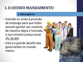 I. O OITAVO MANDAMENTO
Pr.MoisésSampaiodePaula
14
1. Abrangência.
• Estende-se ainda à provisão
de emprego para que todos
possam ganhar seu sustento
de maneira digna e honrada,
e isso envolve justiça social
(Pv 14.34).
• Este é o grande desafio dos
governantes no mundo
inteiro.
 
