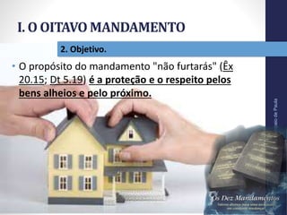 I. O OITAVO MANDAMENTO
Pr.MoisésSampaiodePaula
15
2. Objetivo.
• O propósito do mandamento "não furtarás" (Êx
20.15; Dt 5.19) é a proteção e o respeito pelos
bens alheios e pelo próximo.
 
