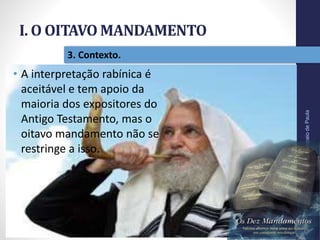 I. O OITAVO MANDAMENTO
Pr.MoisésSampaiodePaula
20
3. Contexto.
• A interpretação rabínica é
aceitável e tem apoio da
maioria dos expositores do
Antigo Testamento, mas o
oitavo mandamento não se
restringe a isso.
 