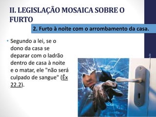 II. LEGISLAÇÃO MOSAICA SOBRE O
FURTO
• Segundo a lei, se o
dono da casa se
deparar com o ladrão
dentro de casa à noite
e o matar, ele "não será
culpado de sangue" (Êx
22.2).
Pr.MoisésSampaiodePaula
27
2. Furto à noite com o arrombamento da casa.
 