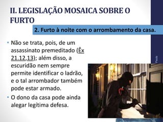 II. LEGISLAÇÃO MOSAICA SOBRE O
FURTO
• Não se trata, pois, de um
assassinato premeditado (Êx
21.12,13); além disso, a
escuridão nem sempre
permite identificar o ladrão,
e o tal arrombador também
pode estar armado.
• O dono da casa pode ainda
alegar legítima defesa.
Pr.MoisésSampaiodePaula
28
2. Furto à noite com o arrombamento da casa.
 