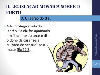 II. LEGISLAÇÃO MOSAICA SOBRE O
FURTO
• A lei protege a vida do
ladrão. Se ele for apanhado
em flagrante durante o dia,
o dono da casa "será
culpado de sangue" se o
matar (Êx 22.3a).
Pr.MoisésSampaiodePaula
29
3. O ladrão do dia.
 