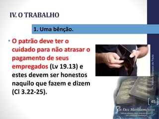 IV. O TRABALHO
• O patrão deve ter o
cuidado para não atrasar o
pagamento de seus
empregados (Lv 19.13) e
estes devem ser honestos
naquilo que fazem e dizem
(Cl 3.22-25).
Pr.MoisésSampaiodePaula
45
1. Uma bênção.
 