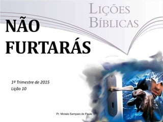 NÃO
FURTARÁS
1º Trimestre de 2015
Lição 10
Pr. Moisés Sampaio de Paula
 
