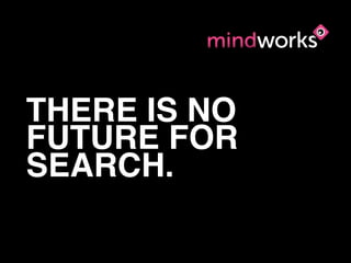 THERE IS NO
FUTURE FOR
SEARCH.
 