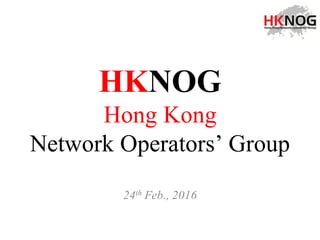 HKNOG
Hong Kong
Network Operators’ Group
24th Feb., 2016
 