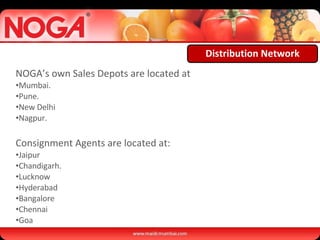 Distribution Network NOGA’s own Sales Depots are located at Mumbai. Pune. New Delhi Nagpur. Consignment Agents are located at: Jaipur Chandigarh. Lucknow Hyderabad Bangalore Chennai Goa 