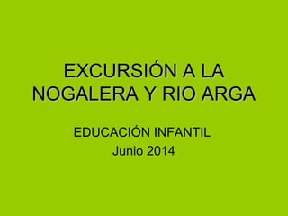 EXCURSIÓN A LAEXCURSIÓN A LA
NOGALERA Y RIO ARGANOGALERA Y RIO ARGA
EDUCACIÓN INFANTIL
Junio 2014
 