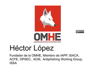 Héctor López
Fundador de la OMHE, Miembro de IAPP, ISACA,
ACFE, OPSEC, ACM, Antiphishing Working Group,
ISSA
 