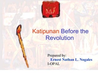 Katipunan  Before the Revolution   Prepared by: Ernest Nathan L. Nogales I-OPAL 