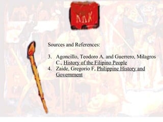 Sources and References: Agoncillo, Teodoro A. and Guerrero, Milagros C.,  History of the Filipino People Zaide, Gregorio F,  Philippine History and Government 