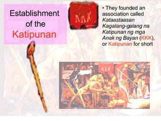 Establishment  of the   Katipunan   They founded an association called  Kataastaasan Kagalang-galang na Katipunan ng mga Anak ng Bayan  ( KKK ), or  Katipunan  for short 