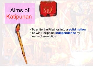 Aims of  Katipunan   To unite the Filipinos into a  solid nation To win Philippine  independence  by means of revolution   