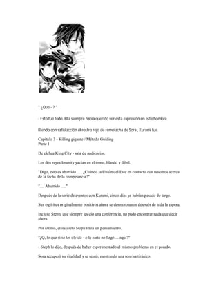 " ¿Qué - ? "
- Esto fue todo. Ella siempre había querido ver esta expresión en este hombre.
Riendo con satisfacción el rostro rojo de remolacha de Sora , Kurami fue.
Capítulo 3 - Killing gigante / Método Guiding
Parte 1
De elchea King City - sala de audiencias.
Los dos reyes Imanity yacían en el trono, blando y débil.
"Digo, esto es aburrido ..... ¿Cuándo la Unión del Este en contacto con nosotros acerca
de la fecha de la competencia?"
".... Aburrido ....."
Después de la serie de eventos con Kurami, cinco días ya habían pasado de largo.
Sus espíritus originalmente positivos ahora se desmoronaron después de toda la espera.
Incluso Steph, que siempre les dio una conferencia, no pudo encontrar nada que decir
ahora.
Por último, el inquieto Steph tenía un pensamiento.
"¿Q, lo que si se les olvidó - o la carta no llegó ... aquí?"
- Steph lo dijo, después de haber experimentado el mismo problema en el pasado.
Sora recuperó su vitalidad y se sentó, mostrando una sonrisa tiránico.
 