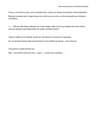 https://www.facebook.com/NoGameNoLifeNL
Como si renunciara a todo, como si perdiera todo, incluso sus deseos se perderían, ella simplemente...
Mientras mostraba sólo un ligero toque de un color que era como un niño traicionado que criticaba a
sus padres...
—— 【De las siete almas retenidas por el dios antiguo, elije una a la que deseas renunciar (matar),
para que después seas teleportada a la casilla creciente (meta).】
Sobre la casilla con la【tarea】escrita así, ella presionó a Izuna por la respuesta.
En una situación donde nada puede terminar sin el sacrificio de alguien... bien entonces.
Una persona, aparte del dios (yo).
Elije... para decidir (terminar) este『 juego 』, a quien vas a sacrificar......
 