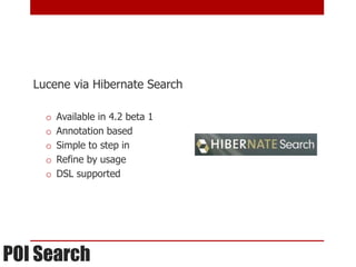 Lucene via Hibernate Search

     o   Available in 4.2 beta 1
     o   Annotation based
     o   Simple to step in
     o   Refine by usage
     o   DSL supported




POI Search
 