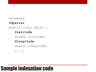 @Indexed
   @Spatial
   public class Hotel {
      @Latitude
      Double latitude;
      @Longitude
      Double longitude;
      [...]




Sample indexation code
 