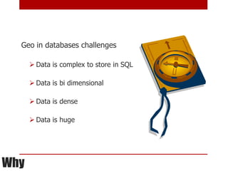 Geo in databases challenges

       Data is complex to store in SQL

       Data is bi dimensional

       Data is dense

       Data is huge




Why
 