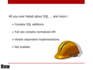 All you ever hated about SQL … and more !

       Complex SQL additions

       Full size complex normalized API

       Vendor dependent implementations

       Not scalable




How
 