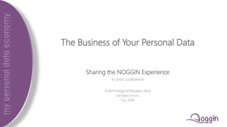 The Business of Your Personal Data
Sharing the NOGGIN Experience
In strict confidence
A technology whitepaper deck
(abridged version)
Oct 2016
 