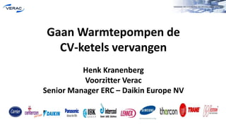 Gaan Warmtepompen de
CV-ketels vervangen
Henk Kranenberg
Voorzitter Verac
Senior Manager ERC – Daikin Europe NV
 