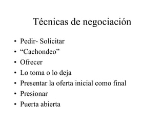 Técnicas de negociación
• Pedir- Solicitar
• “Cachondeo”
• Ofrecer
• Lo toma o lo deja
• Presentar la oferta inicial como final
• Presionar
• Puerta abierta
 