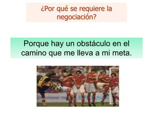 ¿Por qué se requiere la
negociación?
Porque hay un obstáculo en el
camino que me lleva a mi meta.
 