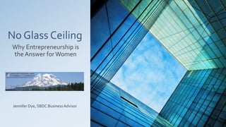 No Glass Ceiling
Why Entrepreneurship is
the Answer for Women
Jennifer Dye, SBDC BusinessAdvisor
 