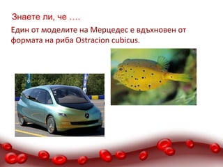 Знаете ли, че ….
Един от моделите на Мерцедес е вдъхновен от
формата на риба Ostracion cubicus.
 