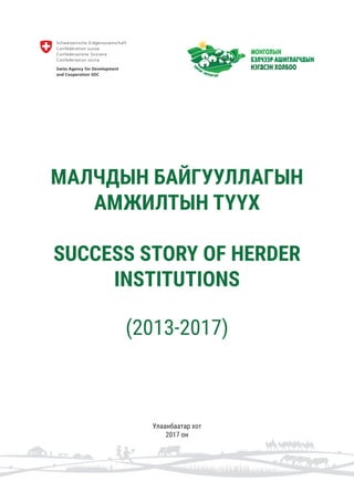 Улаанбаатар хот
2017 он
МАЛЧДЫН БАЙГУУЛЛАГЫН
АМЖИЛТЫН ТҮҮХ
SUCCESS STORY OF HERDER
INSTITUTIONS
(2013-2017)
 