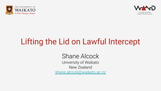 Lifting the Lid on Lawful Intercept
Shane Alcock
University of Waikato
New Zealand
shane.alcock@waikato.ac.nz
 