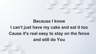 Because I know
I can't just have my cake and eat it too
Cause it's real easy to stay on the fence
and still do You
 