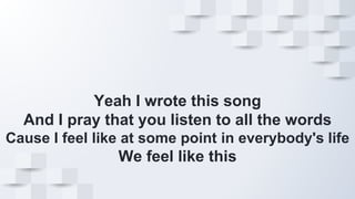 Yeah I wrote this song
And I pray that you listen to all the words
Cause I feel like at some point in everybody's life
We feel like this
 
