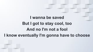 I wanna be saved
But I got to stay cool, too
And no I'm not a fool
I know eventually I'm gonna have to choose
 