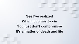 See I've realized
When it comes to sin
You just don't compromise
It's a matter of death and life
 