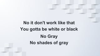 No it don't work like that
You gotta be white or black
No Gray
No shades of gray
 