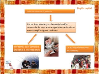 La alta concentración de población
Factor importante para la multiplicación
acelerada de mercados mayoristas y minoristas
en esta región agroeconómica.
Por tanto, es el comercio
(nacional e internacional)
La actividad de mayor
incremento.
 