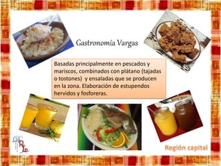 Gastronomía Vargas
Basadas principalmente en pescados y
mariscos, combinados con plátano (tajadas
o tostones) y ensaladas que se producen
en la zona. Elaboración de estupendos
hervidos y fosforeras.
 