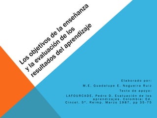 Elaborado por:
        M.E. Guadalupe E. Nogueira Ruiz
                         Tex to d e a poyo :
LAFOURCADE, Pedro D. Evaluación de los
             aprendizajes. Colombia: Ed.
Cincel. 5ª. Reimp. Marzo 1987, pp 35 -75
 